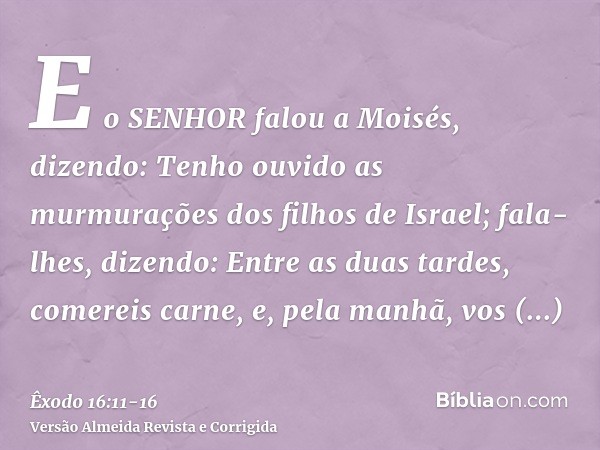 E o SENHOR falou a Moisés, dizendo:Tenho ouvido as murmurações dos filhos de Israel; fala-lhes, dizendo: Entre as duas tardes, comereis carne, e, pela manhã, vo