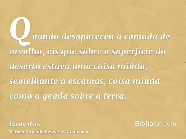 Quando desapareceu a camada de orvalho, eis que sobre a superfície do deserto estava uma coisa miúda, semelhante a escamas, coisa miúda como a geada sobre a ter