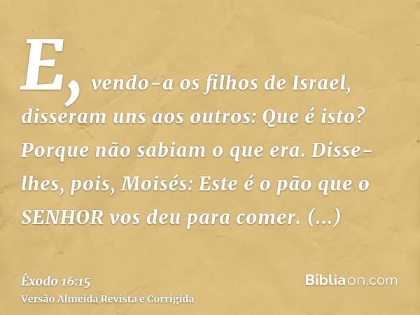 E, vendo-a os filhos de Israel, disseram uns aos outros: Que é isto? Porque não sabiam o que era. Disse-lhes, pois, Moisés: Este é o pão que o SENHOR vos deu pa