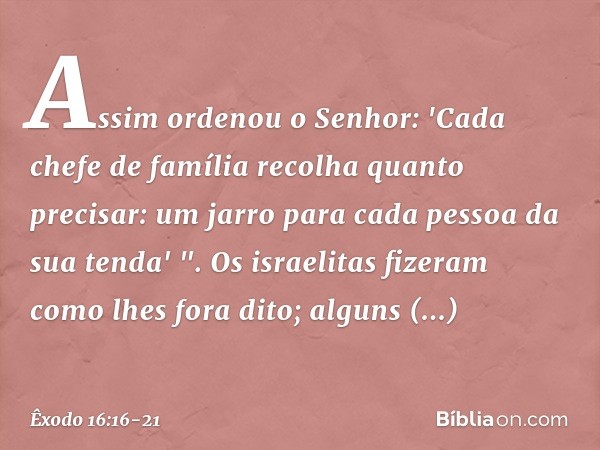 Assim ordenou o Senhor: 'Cada chefe de família recolha quanto precisar: um jarro para cada pessoa da sua tenda' ". Os israelitas fizeram como lhes fora dito; al