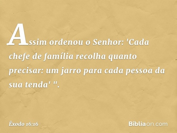 Assim ordenou o Senhor: 'Cada chefe de família recolha quanto precisar: um jarro para cada pessoa da sua tenda' ". -- Êxodo 16:16