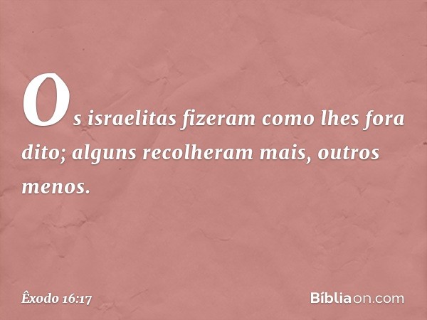 Os israelitas fizeram como lhes fora dito; alguns recolheram mais, outros menos. -- Êxodo 16:17