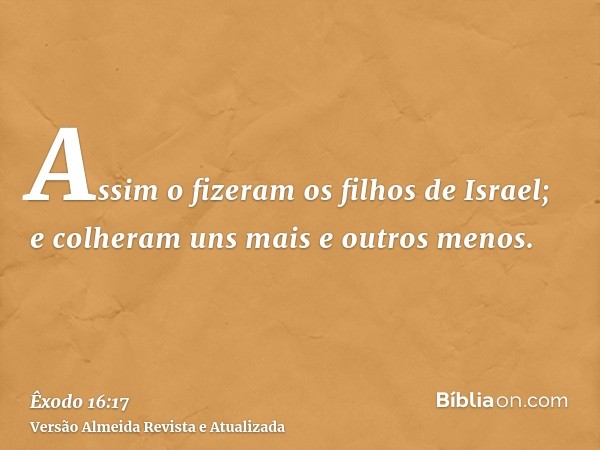 Assim o fizeram os filhos de Israel; e colheram uns mais e outros menos.