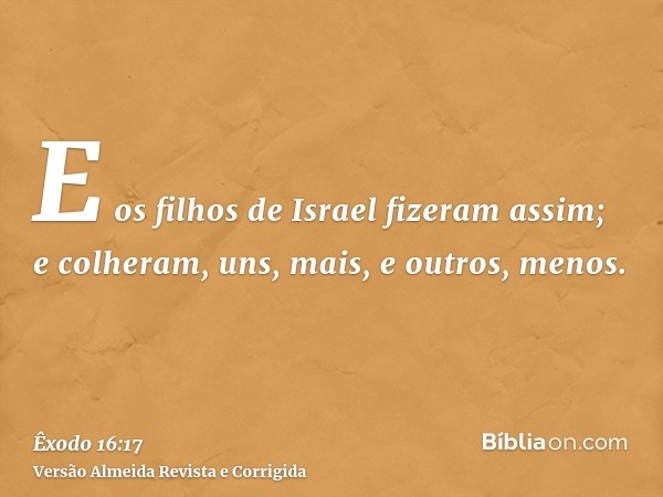 E os filhos de Israel fizeram assim; e colheram, uns, mais, e outros, menos.
