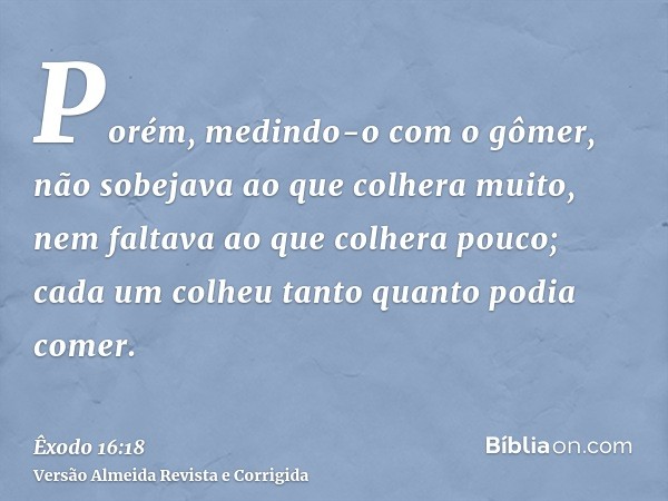 Porém, medindo-o com o gômer, não sobejava ao que colhera muito, nem faltava ao que colhera pouco; cada um colheu tanto quanto podia comer.