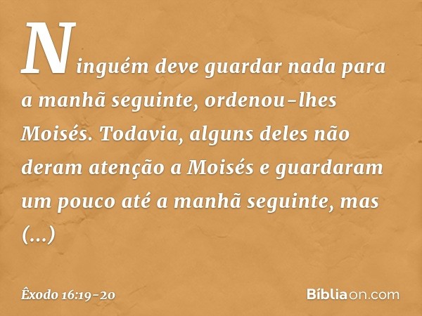 "Ninguém deve guardar nada para a manhã seguinte", ordenou-lhes Moisés. Todavia, alguns deles não deram aten­ção a Moisés e guardaram um pouco até a ma­nhã segu