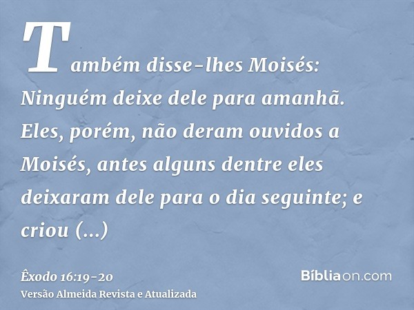Também disse-lhes Moisés: Ninguém deixe dele para amanhã.Eles, porém, não deram ouvidos a Moisés, antes alguns dentre eles deixaram dele para o dia seguinte; e 