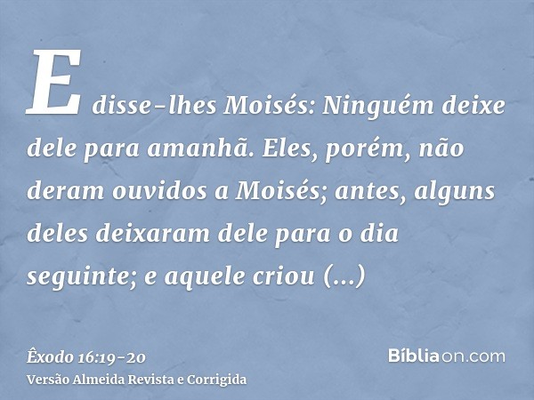 E disse-lhes Moisés: Ninguém deixe dele para amanhã.Eles, porém, não deram ouvidos a Moisés; antes, alguns deles deixaram dele para o dia seguinte; e aquele cri