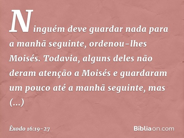 "Ninguém deve guardar nada para a manhã seguinte", ordenou-lhes Moisés. Todavia, alguns deles não deram aten­ção a Moisés e guardaram um pouco até a ma­nhã segu