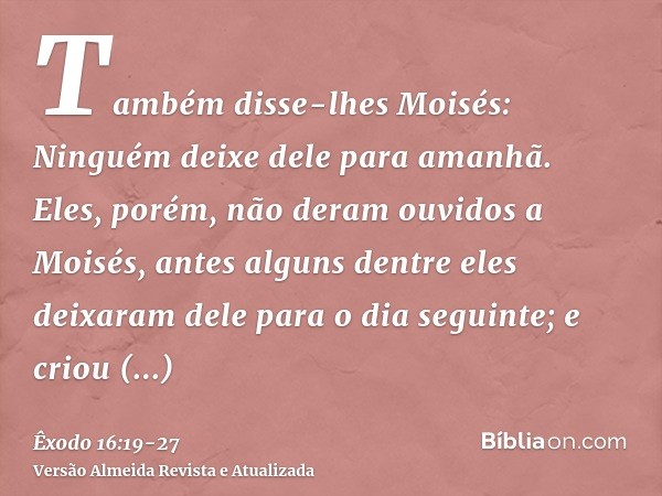 Também disse-lhes Moisés: Ninguém deixe dele para amanhã.Eles, porém, não deram ouvidos a Moisés, antes alguns dentre eles deixaram dele para o dia seguinte; e 