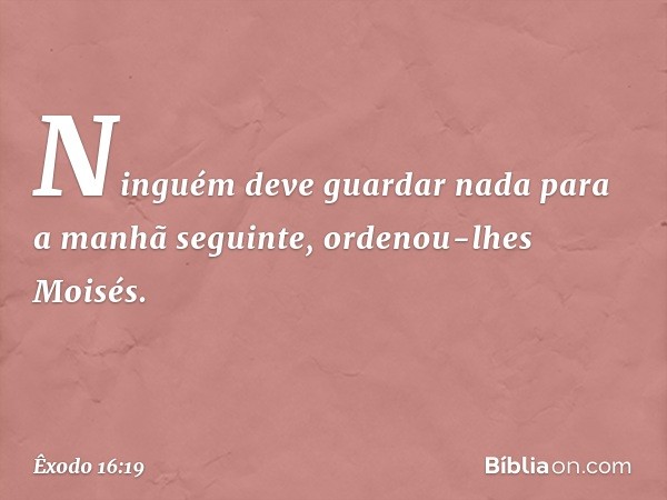 "Ninguém deve guardar nada para a manhã seguinte", ordenou-lhes Moisés. -- Êxodo 16:19