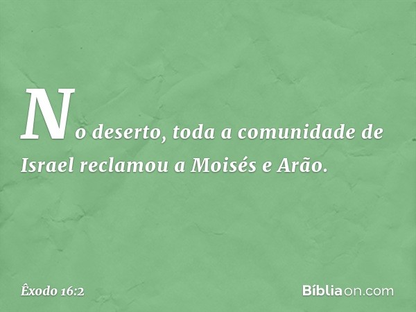 No deserto, toda a comunidade de Israel recla­mou a Moisés e Arão. -- Êxodo 16:2