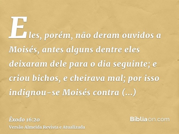 Eles, porém, não deram ouvidos a Moisés, antes alguns dentre eles deixaram dele para o dia seguinte; e criou bichos, e cheirava mal; por isso indignou-se Moisés