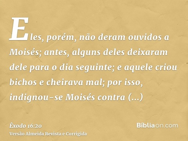 Eles, porém, não deram ouvidos a Moisés; antes, alguns deles deixaram dele para o dia seguinte; e aquele criou bichos e cheirava mal; por isso, indignou-se Mois