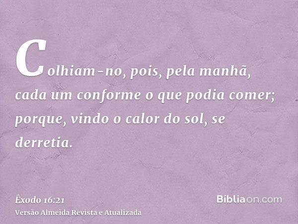 Colhiam-no, pois, pela manhã, cada um conforme o que podia comer; porque, vindo o calor do sol, se derretia.