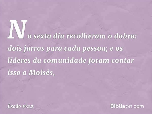 No sexto dia recolheram o do­bro: dois jarros para cada pessoa; e os líderes da comunidade foram contar isso a Moisés, -- Êxodo 16:22