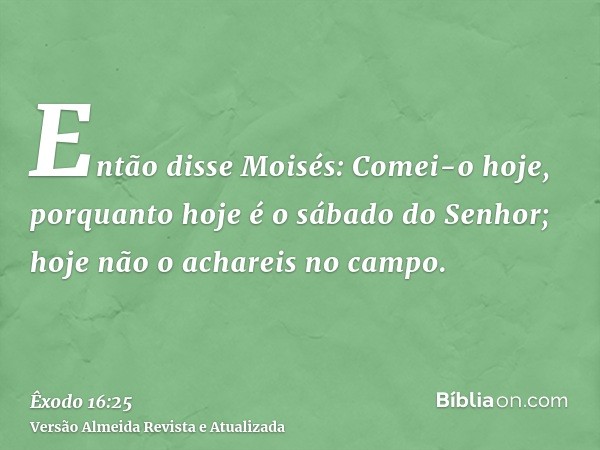 Então disse Moisés: Comei-o hoje, porquanto hoje é o sábado do Senhor; hoje não o achareis no campo.