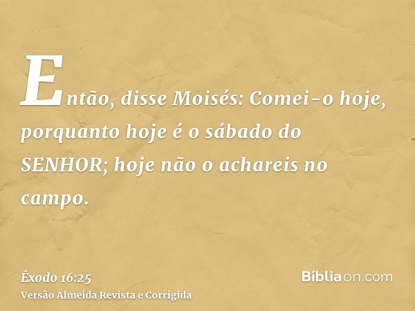 Então, disse Moisés: Comei-o hoje, porquanto hoje é o sábado do SENHOR; hoje não o achareis no campo.