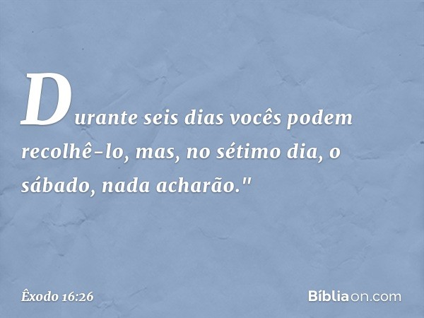 Durante seis dias vocês podem recolhê-lo, mas, no sétimo dia, o sábado, nada acharão." -- Êxodo 16:26