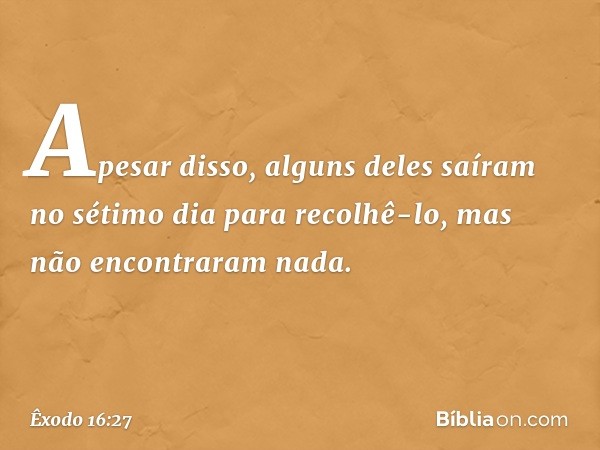 Apesar disso, alguns deles saíram no sétimo dia para recolhê-lo, mas não encontra­ram nada. -- Êxodo 16:27