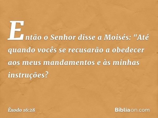 Então o Senhor disse a Moisés: "Até quando vocês se recusarão a obedecer aos meus mandamentos e às minhas instruções? -- Êxodo 16:28