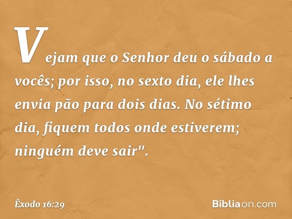 Ve­jam que o Senhor deu o sábado a vocês; por isso, no sexto dia, ele lhes envia pão para dois dias. No sétimo dia, fiquem todos onde estiverem; ninguém deve sa