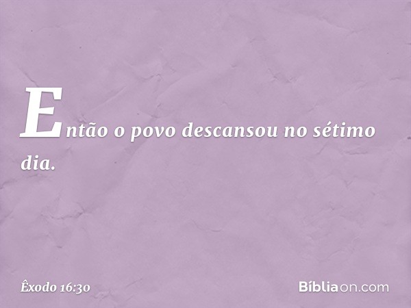 Então o povo descansou no sétimo dia. -- Êxodo 16:30