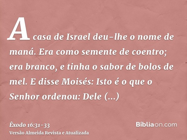 A casa de Israel deu-lhe o nome de maná. Era como semente de coentro; era branco, e tinha o sabor de bolos de mel.E disse Moisés: Isto é o que o Senhor ordenou: