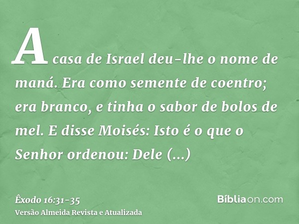 A casa de Israel deu-lhe o nome de maná. Era como semente de coentro; era branco, e tinha o sabor de bolos de mel.E disse Moisés: Isto é o que o Senhor ordenou: