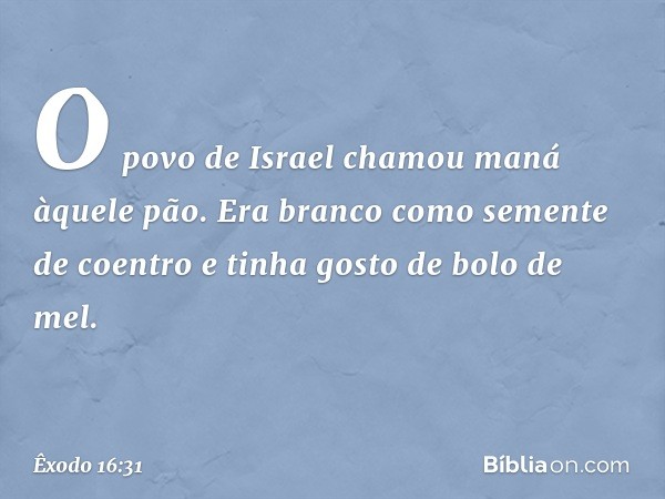 O povo de Israel chamou maná àquele pão. Era branco como semente de coentro e tinha gosto de bolo de mel. -- Êxodo 16:31