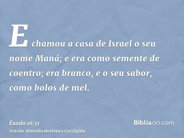 E chamou a casa de Israel o seu nome Maná; e era como semente de coentro; era branco, e o seu sabor, como bolos de mel.
