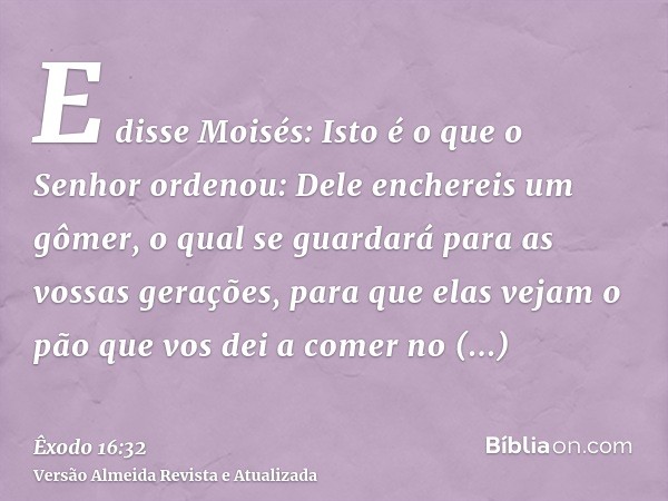 E disse Moisés: Isto é o que o Senhor ordenou: Dele enchereis um gômer, o qual se guardará para as vossas gerações, para que elas vejam o pão que vos dei a come