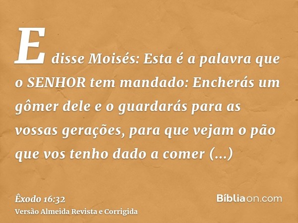 E disse Moisés: Esta é a palavra que o SENHOR tem mandado: Encherás um gômer dele e o guardarás para as vossas gerações, para que vejam o pão que vos tenho dado