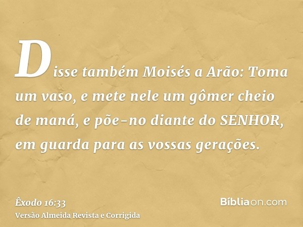 Disse também Moisés a Arão: Toma um vaso, e mete nele um gômer cheio de maná, e põe-no diante do SENHOR, em guarda para as vossas gerações.