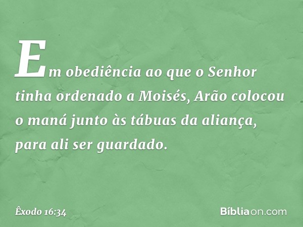 Em obediência ao que o Senhor tinha ordenado a Moisés, Arão colocou o maná junto às tábuas da aliança, para ali ser guardado. -- Êxodo 16:34