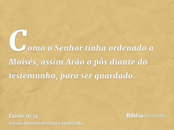 Como o Senhor tinha ordenado a Moisés, assim Arão o pôs diante do testemunho, para ser guardado.