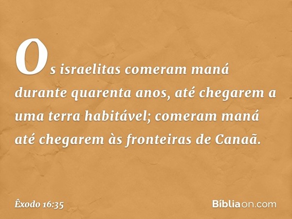 Os israelitas comeram maná durante quarenta anos, até chegarem a uma terra habitável; comeram maná até chegarem às fronteiras de Canaã. -- Êxodo 16:35