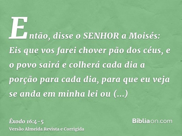 Então, disse o SENHOR a Moisés: Eis que vos farei chover pão dos céus, e o povo sairá e colherá cada dia a porção para cada dia, para que eu veja se anda em min