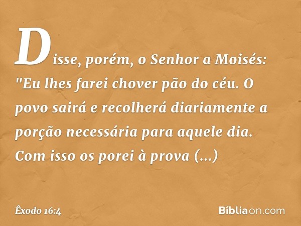 Disse, porém, o Senhor a Moisés: "Eu lhes farei chover pão do céu. O povo sairá e recolherá diariamente a porção necessária para aquele dia. Com isso os porei à