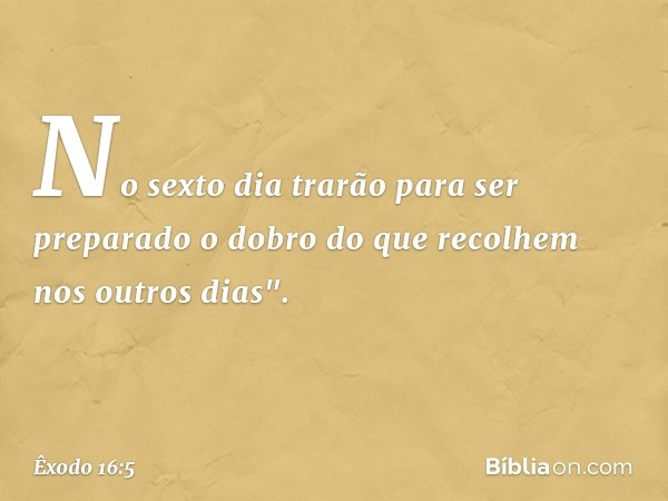 No sexto dia trarão para ser preparado o dobro do que recolhem nos outros dias". -- Êxodo 16:5