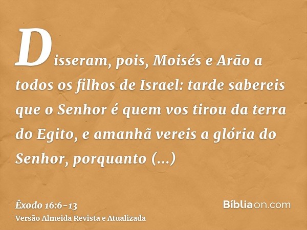 Disseram, pois, Moisés e Arão a todos os filhos de Israel: tarde sabereis que o Senhor é quem vos tirou da terra do Egito,e amanhã vereis a glória do Senhor, po