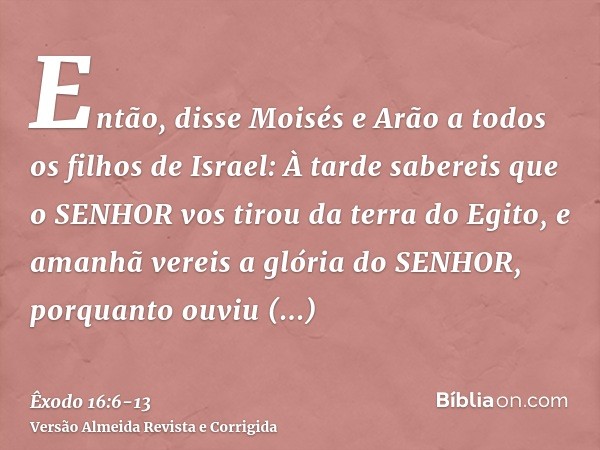 Então, disse Moisés e Arão a todos os filhos de Israel: À tarde sabereis que o SENHOR vos tirou da terra do Egito,e amanhã vereis a glória do SENHOR, porquanto 