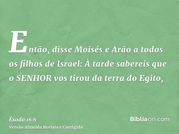 Então, disse Moisés e Arão a todos os filhos de Israel: À tarde sabereis que o SENHOR vos tirou da terra do Egito,