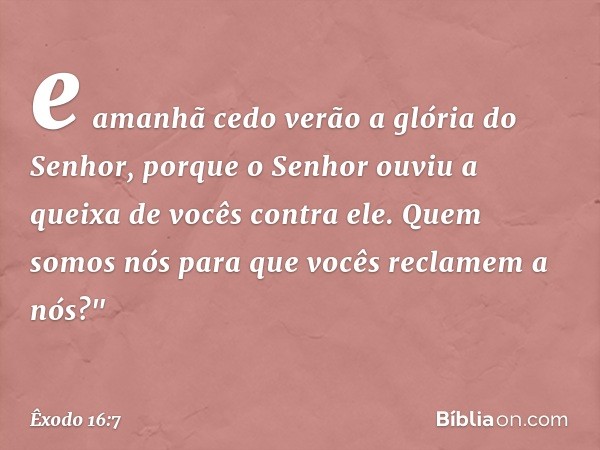 e ama­nhã cedo verão a glória do Senhor, porque o Senhor ouviu a queixa de vocês contra ele. Quem somos nós para que vocês reclamem a nós?" -- Êxodo 16:7