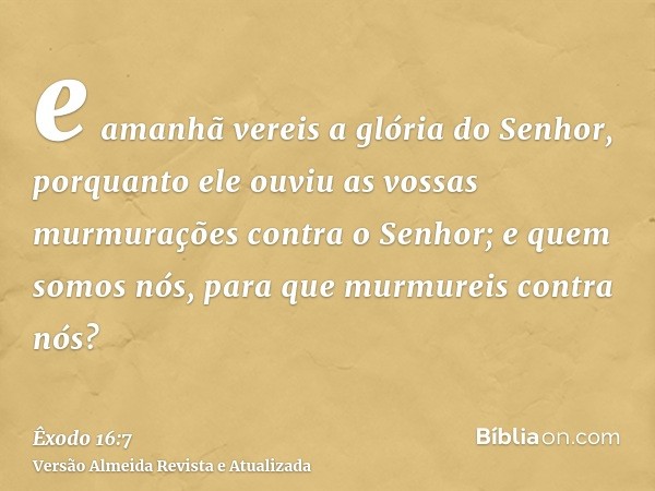 e amanhã vereis a glória do Senhor, porquanto ele ouviu as vossas murmurações contra o Senhor; e quem somos nós, para que murmureis contra nós?