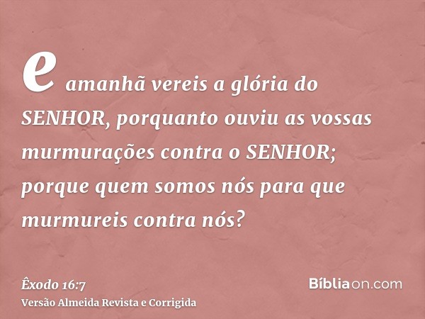 e amanhã vereis a glória do SENHOR, porquanto ouviu as vossas murmurações contra o SENHOR; porque quem somos nós para que murmureis contra nós?