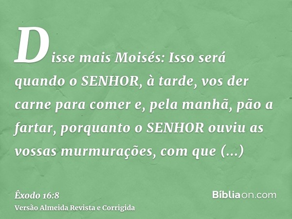 Disse mais Moisés: Isso será quando o SENHOR, à tarde, vos der carne para comer e, pela manhã, pão a fartar, porquanto o SENHOR ouviu as vossas murmurações, com
