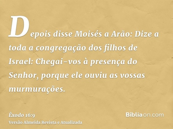 Depois disse Moisés a Arão: Dize a toda a congregação dos filhos de Israel: Chegai-vos à presença do Senhor, porque ele ouviu as vossas murmurações.