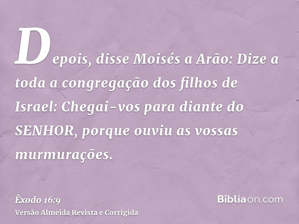 Depois, disse Moisés a Arão: Dize a toda a congregação dos filhos de Israel: Chegai-vos para diante do SENHOR, porque ouviu as vossas murmurações.