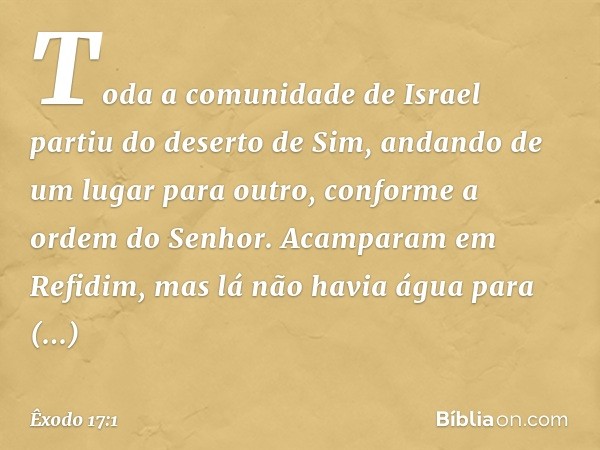 Toda a comunidade de Israel partiu do deserto de Sim, andando de um lugar para outro, conforme a ordem do Senhor. Acampa­ram em Refidim, mas lá não havia água p